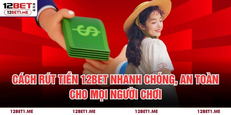 Cách rút tiền 12BET nhanh chóng, an toàn cho mọi người chơi