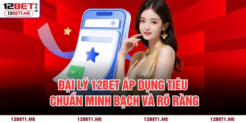 Đại lý 12BET áp dụng tiêu chuẩn minh bạch và rõ ràng