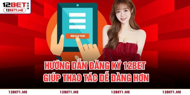 Hướng dẫn đăng ký 12BET giúp thao tác dễ dàng hơn